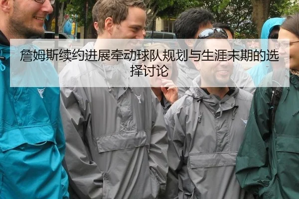 詹姆斯续约进展牵动球队规划与生涯末期的选择讨论（kaiyun）